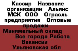 Кассир › Название организации ­ Альянс-МСК, ООО › Отрасль предприятия ­ Оптовые продажи › Минимальный оклад ­ 35 000 - Все города Работа » Вакансии   . Ульяновская обл.,Барыш г.